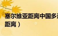 塞尔维亚距离中国多远（塞尔维亚到喀麦隆的距离）
