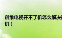 创维电视开不了机怎么解决视频（创维电视开不了机怎么刷机）