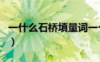 一什么石桥填量词一个（一什么石桥填空量词）
