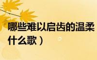 哪些难以启齿的温柔（那些难以启齿的温柔是什么歌）