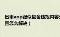 迅雷app疑似包含违规内容无法下载（迅雷疑似包含违规内容怎么解决）