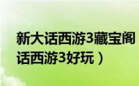 新大话西游3藏宝阁（大话西游2好玩还是大话西游3好玩）