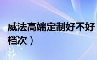 威法高端定制好不好（威法高端定制属于什么档次）