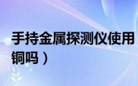 手持金属探测仪使用（手持金属探测仪能扫出铜吗）