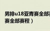 男排u18亚青赛全部赛程直播（男排u18亚青赛全部赛程）