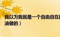 我以为我就是一个自由自在的一个人（自由自在方便面是人油做的）