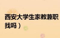 西安大学生家教兼职（在西安大学生找家教好找吗）