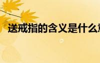 送戒指的含义是什么意思（送戒指的含义）