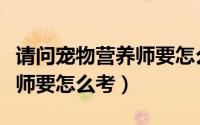 请问宠物营养师要怎么考证书（请问宠物营养师要怎么考）
