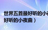 世界五首最好听的小夜曲纯音乐（世界五首最好听的小夜曲）