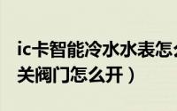 ic卡智能冷水水表怎么插卡（ic卡冷水水表开关阀门怎么开）