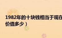 1982年的十块钱相当于现在的多少钱（1982年的十元硬币价值多少）