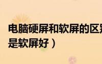电脑硬屏和软屏的区别（电脑显示器硬屏好还是软屏好）