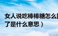 女人说吃棒棒糖怎么回复（女生说棒棒糖吃完了是什么意思）