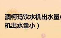 澳柯玛饮水机出水量小什么原因（澳柯玛饮水机出水量小）