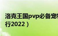 洛克王国pvp必备宠物（洛克王国pvp神宠排行2022）