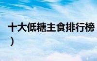 十大低糖主食排行榜（十大低糖主食低糖面条）