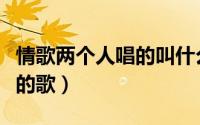 情歌两个人唱的叫什么（一首情歌两人唱是谁的歌）