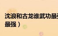 沈浪和古龙谁武功最强啊（沈浪和古龙谁武功最强）