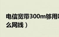 电信宽带300m够用吗（电信宽带300m用什么网线）