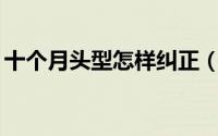十个月头型怎样纠正（10个月宝宝标准头型）