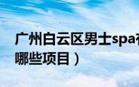广州白云区男士spa有哪些项目（浴室spa有哪些项目）