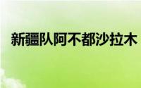 新疆队阿不都沙拉木（阿不都沙拉木资料）