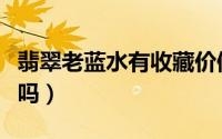 翡翠老蓝水有收藏价值吗（树腰子有收藏价值吗）
