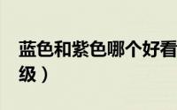 蓝色和紫色哪个好看?（蓝色和紫色哪个更高级）