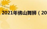 2021年佛山舞狮（2023佛山舞狮表演时间）