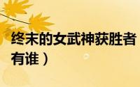 终末的女武神获胜者（终末女武神胜利者名单有谁）