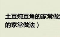 土豆炖豆角的家常做法视频（家常土豆炖豆角的家常做法）