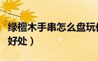 绿檀木手串怎么盘玩保养（带檀木手串有什么好处）
