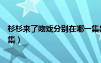 杉杉来了吻戏分别在哪一集出现（杉杉来了吻戏分别在哪一集）