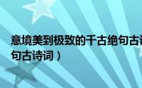 意境美到极致的千古绝句古诗词句（意境美到极致的千古绝句古诗词）