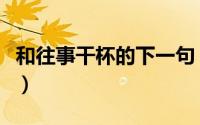 和往事干杯的下一句（跟往事干杯是什么意思）
