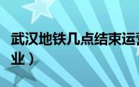 武汉地铁几点结束运营（武汉地铁几点开始营业）