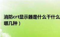 消防crt显示器是什么干什么用的（CRT显示器的CRT分类有哪几种）