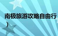 南极旅游攻略自由行（南极旅游攻略最佳路线）