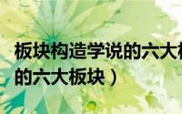 板块构造学说的六大板块包括（板块构造学说的六大板块）