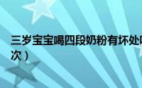 三岁宝宝喝四段奶粉有坏处吗（三岁宝宝四段奶粉每天喝几次）