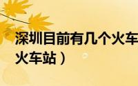 深圳目前有几个火车站（2021年深圳有几个火车站）