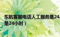 东航客服电话人工服务是24小时吗（东航客服电话人工服务是24小时）