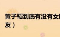 黄子韬到底有没有女朋友（黄子韬是否有女朋友）
