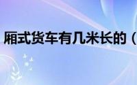 厢式货车有几米长的（厢式货车有几种型号）