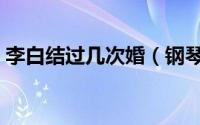 李白结过几次婚（钢琴家鲍蕙荞结过几次婚）