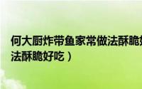 何大厨炸带鱼家常做法酥脆好吃视频（何大厨炸带鱼家常做法酥脆好吃）