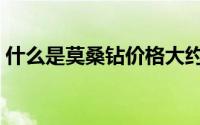 什么是莫桑钻价格大约多少（什么是莫桑钻）