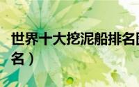 世界十大挖泥船排名图片（世界十大挖泥船排名）