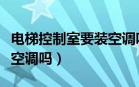 电梯控制室要装空调吗视频（电梯控制室要装空调吗）